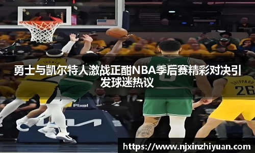 勇士与凯尔特人激战正酣NBA季后赛精彩对决引发球迷热议